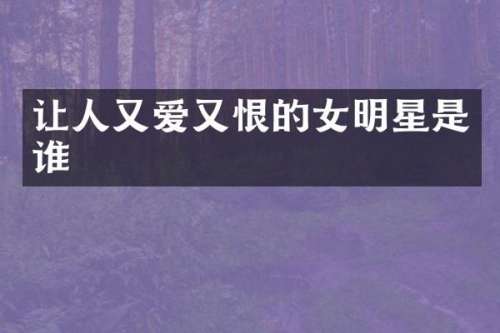 让人又爱又恨的女明星是谁