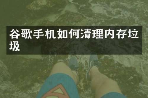谷歌手机如何清理内存垃圾