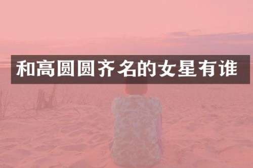 和高圆圆齐名的女星有谁
