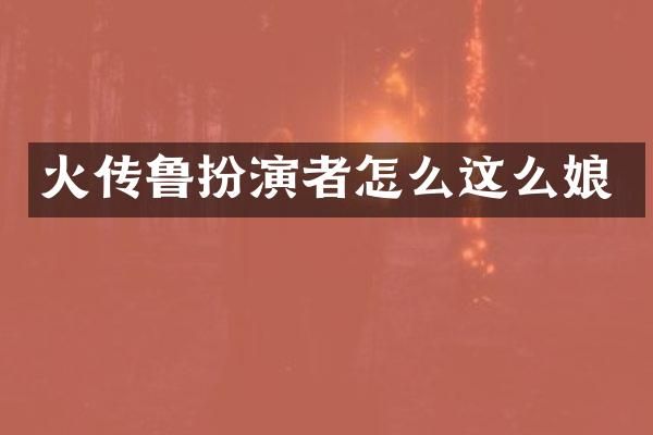 火传鲁扮演者怎么这么娘