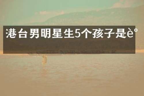 港台男明星生5个孩子是谁