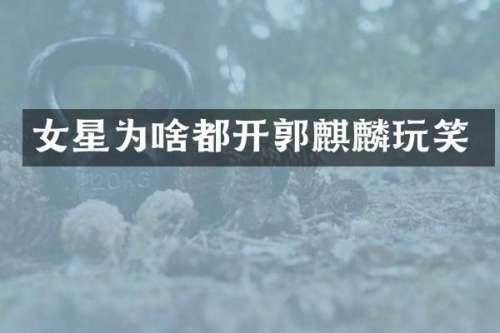 女星为啥都开郭麒麟玩笑
