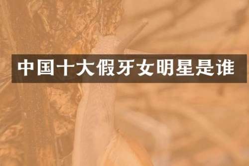 中国十大假牙女明星是谁