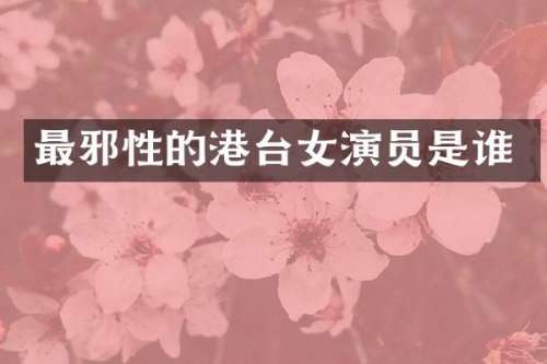 最邪性的港台女演员是谁