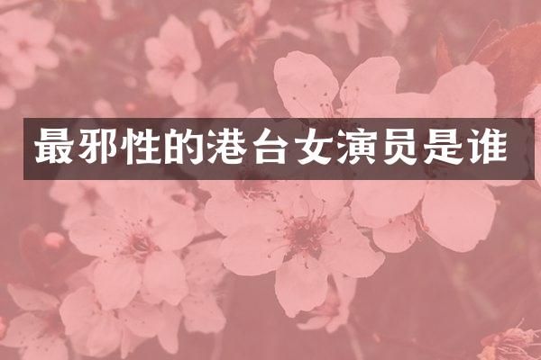 最邪性的港台女演员是谁
