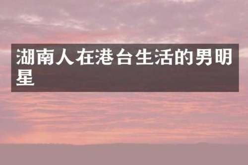 湖南人在港台生活的男明星