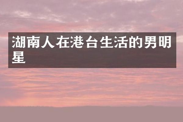 湖南人在港台生活的男明星