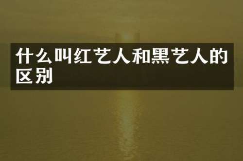什么叫红艺人和黑艺人的区别