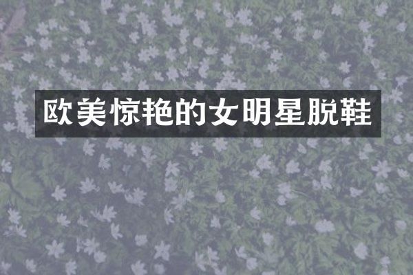 欧美惊艳的女明星脱鞋