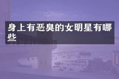 身上有恶臭的女明星有哪些