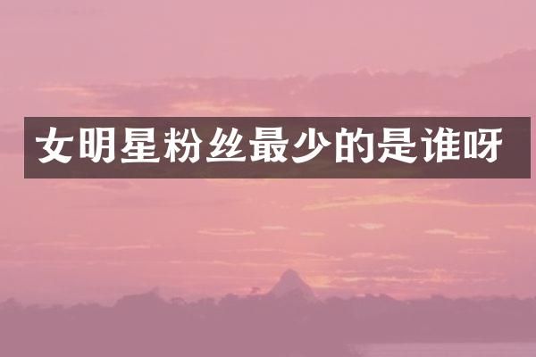 女明星粉丝最少的是谁呀