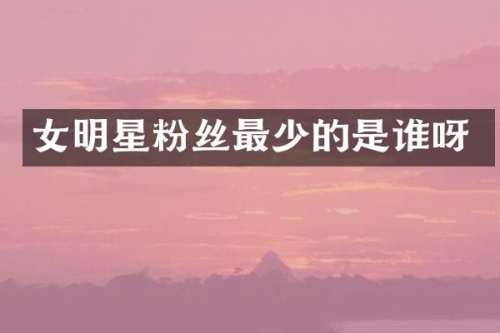 女明星粉丝最少的是谁呀