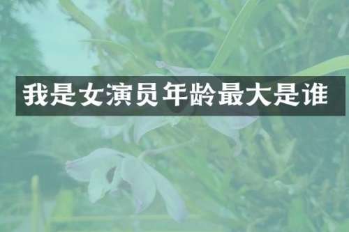 我是女演员年龄最大是谁