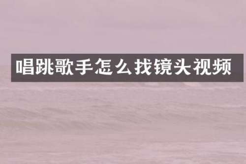 唱跳歌手怎么找镜头视频