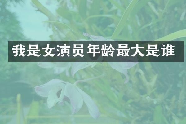 我是女演员年龄最大是谁