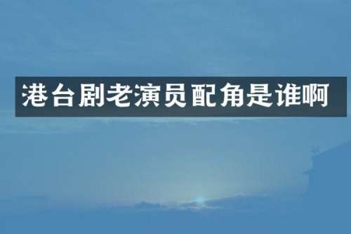 港台剧老演员配角是谁啊