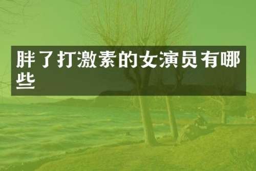 胖了打激素的女演员有哪些
