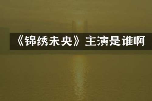 《锦绣未央》主演是谁啊