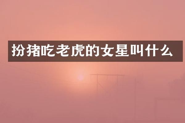 扮猪吃老虎的女星叫什么