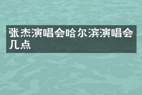 张杰演唱会哈尔滨演唱会几点