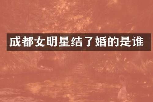 成都女明星结了婚的是谁