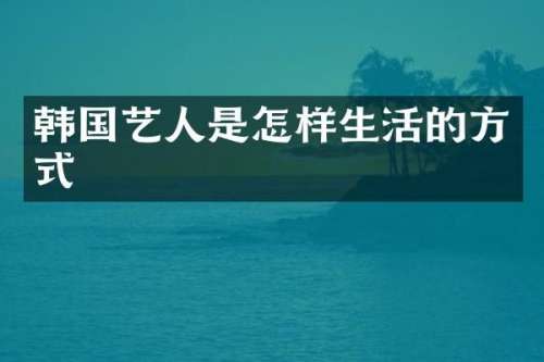 韩国艺人是怎样生活的方式