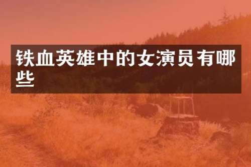 铁血英雄中的女演员有哪些
