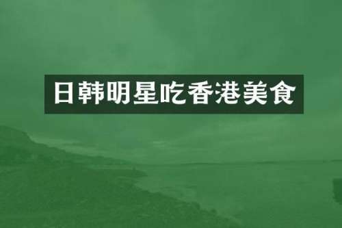 日韩明星吃香港美食