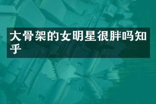 大骨架的女明星很胖吗知乎