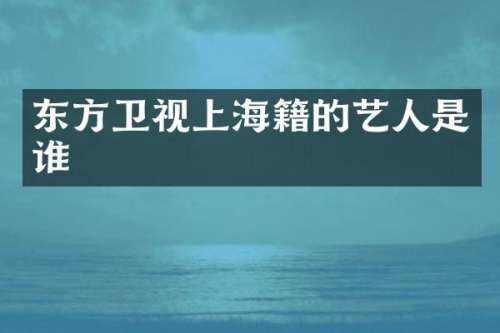 东方卫视上海籍的艺人是谁