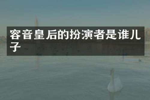 容音皇后的扮演者是谁儿子