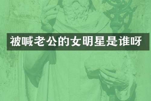 被喊老公的女明星是谁呀