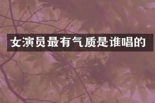 女演员最有气质是谁唱的