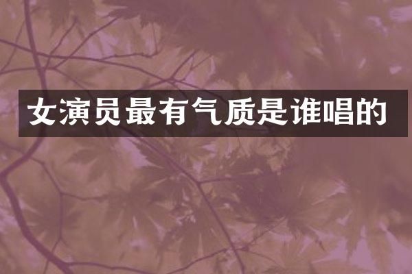 女演员最有气质是谁唱的