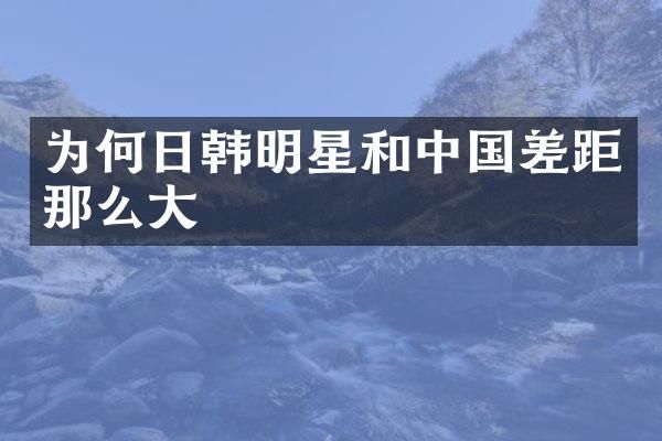 为何日韩明星和中国差距那么大