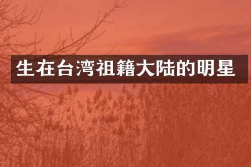 生在台湾祖籍大陆的明星