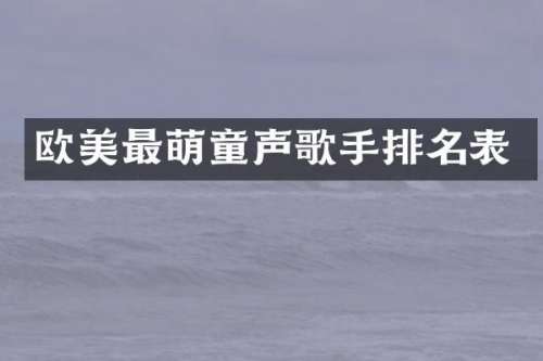 欧美最萌童声歌手排名表