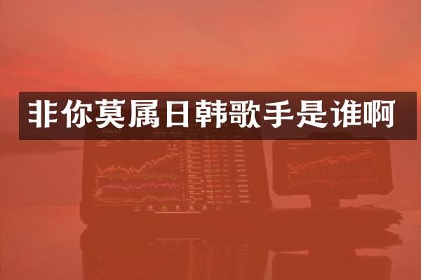 非你莫属日韩歌手是谁啊