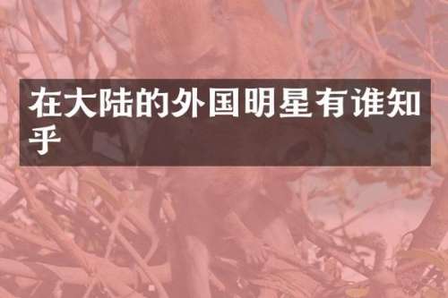 在大陆的外国明星有谁知乎