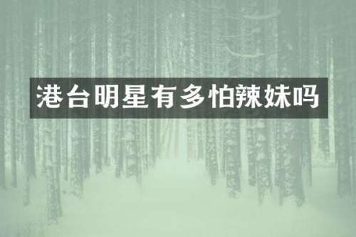 港台明星有多怕辣妹吗