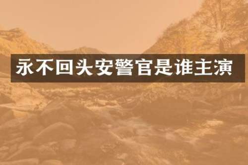 永不回头安警官是谁主演