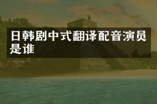 日韩剧中式翻译配音演员是谁