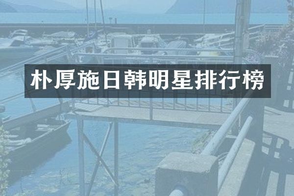 朴厚施日韩明星排行榜