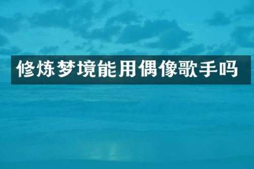 修炼梦境能用偶像歌手吗