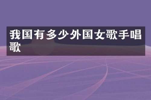 我国有多少外国女歌手唱歌
