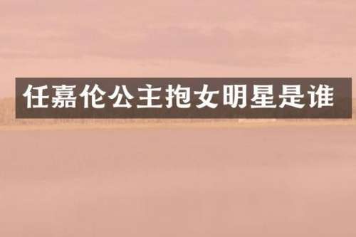 任嘉伦公主抱女明星是谁