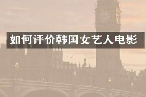 如何评价韩国女艺人电影
