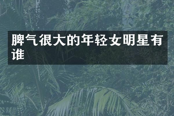 脾气很大的年轻女明星有谁