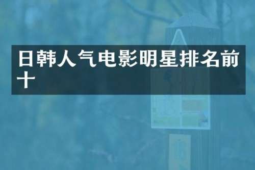 日韩人气电影明星排名前十
