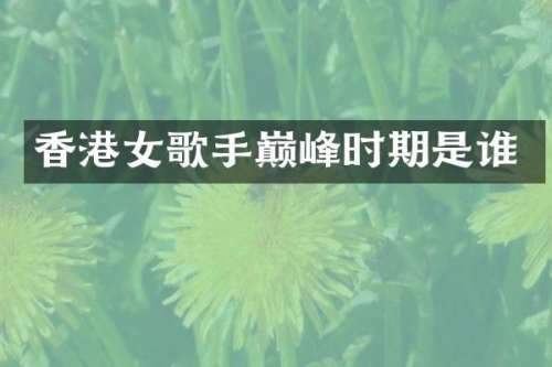 香港女歌手巅峰时期是谁